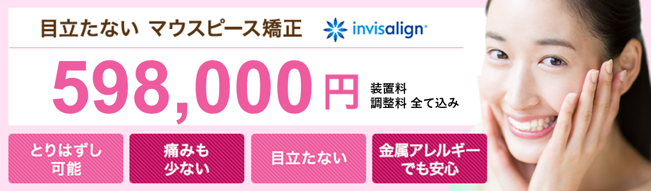 目立たない マウスピース矯正 invisalign 598,000円 装置料 調整料 全て込み とりはずし可能 痛みも少ない 目立たない 金属アレルギーでも安心