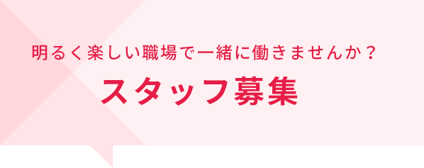 明るく楽しい職場で一緒に働きませんか？ スタッフ募集
